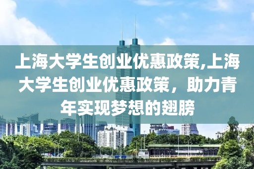 上海大学生创业优惠政策,上海大学生创业优惠政策，助力青年实现梦想的翅膀