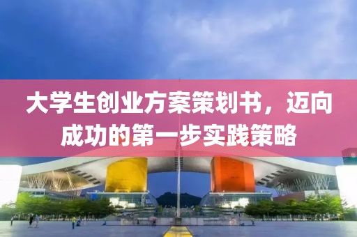 大学生创业方案策划书，迈向成功的第一步实践策略