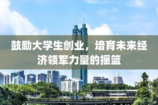 鼓励大学生创业，培育未来经济领军力量的摇篮