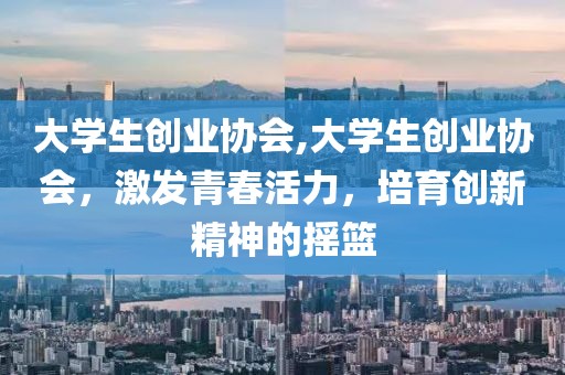 大学生创业协会,大学生创业协会，激发青春活力，培育创新精神的摇篮