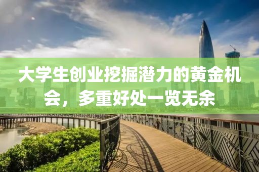 大学生创业挖掘潜力的黄金机会，多重好处一览无余