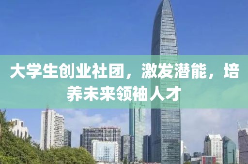 大学生创业社团，激发潜能，培养未来领袖人才