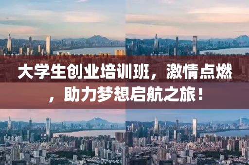 大学生创业培训班，激情点燃，助力梦想启航之旅！