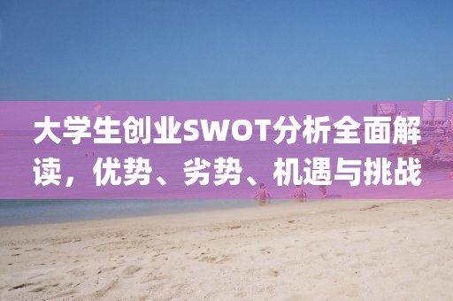 大学生创业SWOT分析全面解读，优势、劣势、机遇与挑战