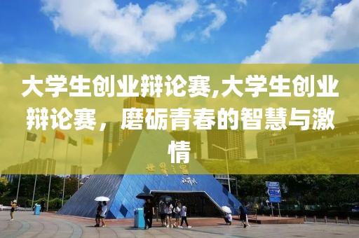 大学生创业辩论赛,大学生创业辩论赛，磨砺青春的智慧与激情