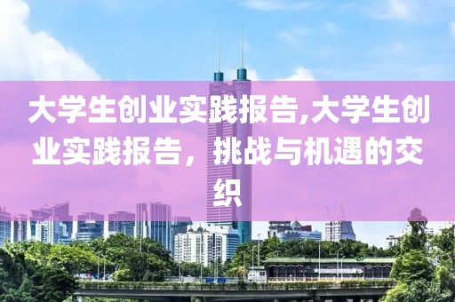 大学生创业实践报告,大学生创业实践报告，挑战与机遇的交织