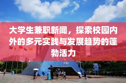 大学生兼职新闻，探索校园内外的多元实践与发展趋势的蓬勃活力