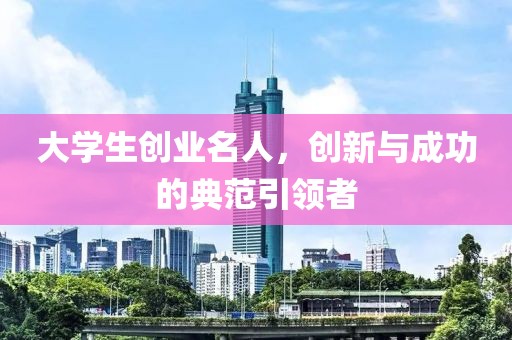 大学生创业名人，创新与成功的典范引领者