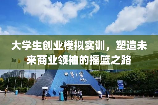 大学生创业模拟实训，塑造未来商业领袖的摇篮之路