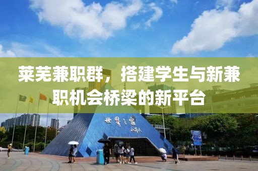 莱芜兼职群，搭建学生与新兼职机会桥梁的新平台