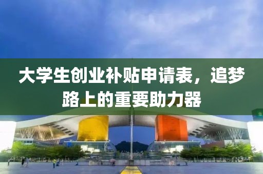 大学生创业补贴申请表，追梦路上的重要助力器