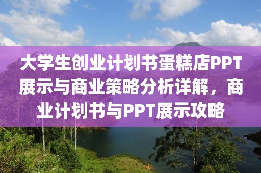 大学生创业计划书蛋糕店PPT展示与商业策略分析详解，商业计划书与PPT展示攻略