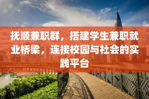 抚顺兼职群，搭建学生兼职就业桥梁，连接校园与社会的实践平台