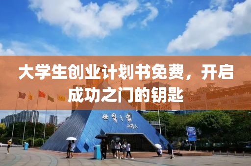 大学生创业计划书免费，开启成功之门的钥匙