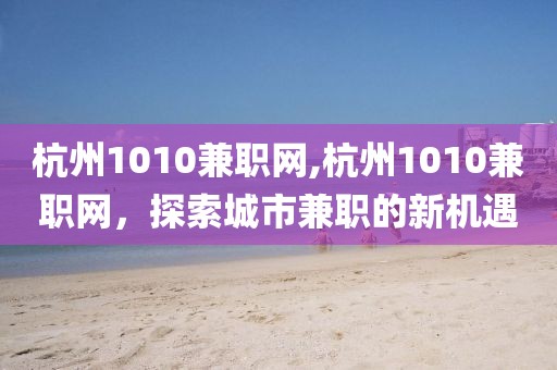 杭州1010兼职网,杭州1010兼职网，探索城市兼职的新机遇