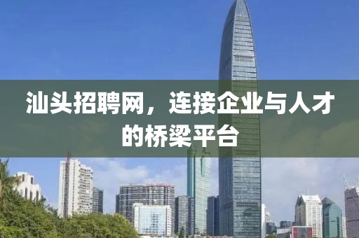 汕头招聘网，连接企业与人才的桥梁平台