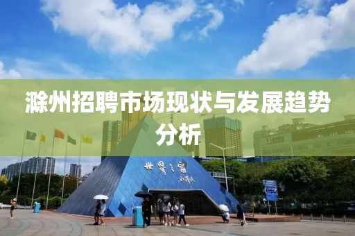 滁州招聘市场现状与发展趋势分析