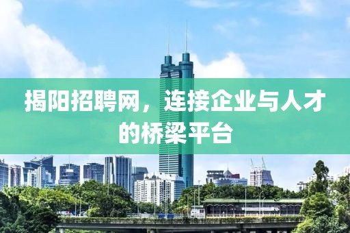 揭阳招聘网，连接企业与人才的桥梁平台