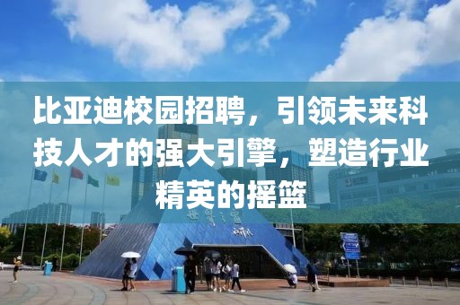 比亚迪校园招聘，引领未来科技人才的强大引擎，塑造行业精英的摇篮