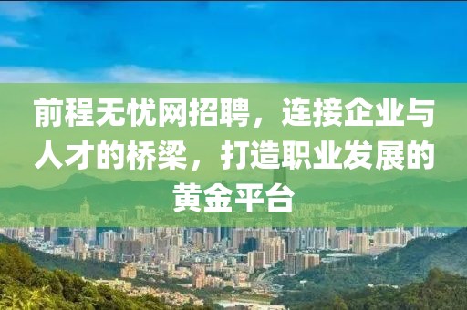 前程无忧网招聘，连接企业与人才的桥梁，打造职业发展的黄金平台