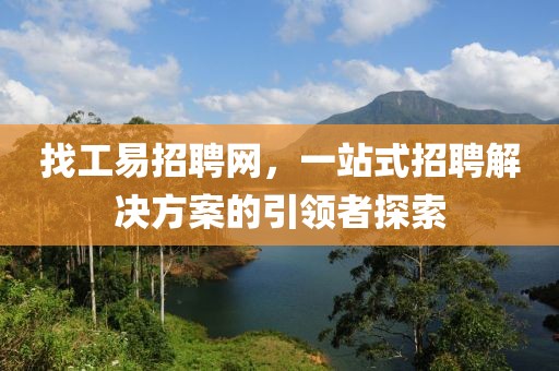 找工易招聘网，一站式招聘解决方案的引领者探索