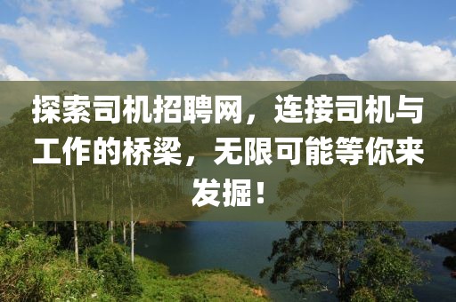 探索司机招聘网，连接司机与工作的桥梁，无限可能等你来发掘！