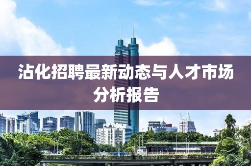 沾化招聘最新动态与人才市场分析报告