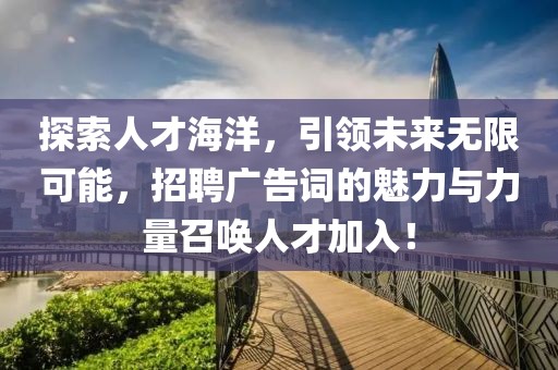 探索人才海洋，引领未来无限可能，招聘广告词的魅力与力量召唤人才加入！