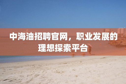 中海油招聘官网，职业发展的理想探索平台