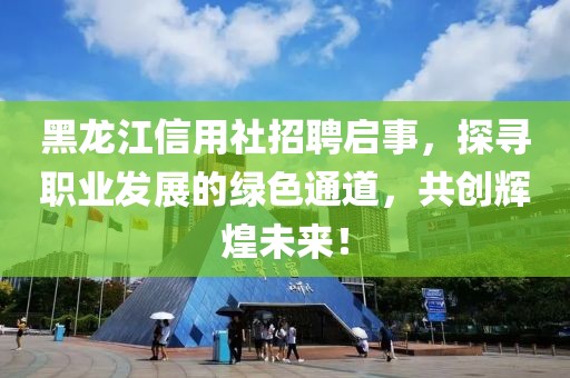 黑龙江信用社招聘启事，探寻职业发展的绿色通道，共创辉煌未来！