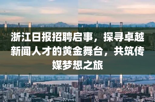 浙江日报招聘启事，探寻卓越新闻人才的黄金舞台，共筑传媒梦想之旅