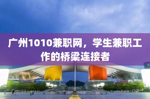 广州1010兼职网，学生兼职工作的桥梁连接者