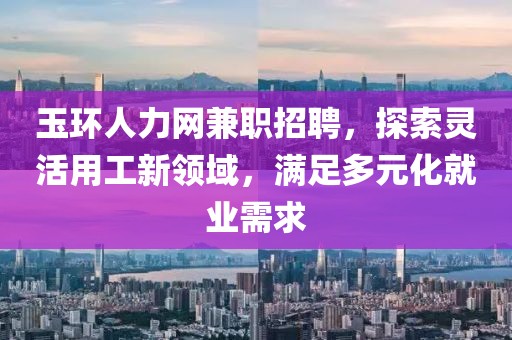 玉环人力网兼职招聘，探索灵活用工新领域，满足多元化就业需求