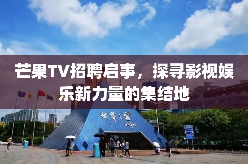 芒果TV招聘启事，探寻影视娱乐新力量的集结地