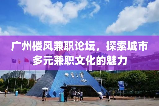 广州楼风兼职论坛，探索城市多元兼职文化的魅力