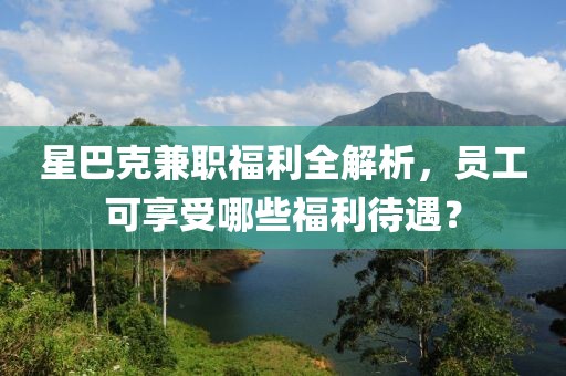 星巴克兼职福利全解析，员工可享受哪些福利待遇？