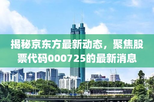 揭秘京东方最新动态，聚焦股票代码000725的最新消息