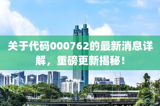 关于代码000762的最新消息详解，重磅更新揭秘！