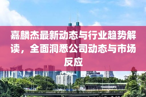 嘉麟杰最新动态与行业趋势解读，全面洞悉公司动态与市场反应