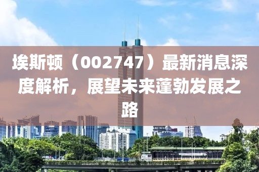 埃斯顿（002747）最新消息深度解析，展望未来蓬勃发展之路