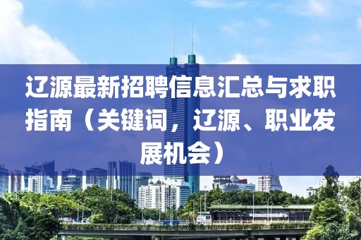 辽源最新招聘信息汇总与求职指南（关键词，辽源、职业发展机会）