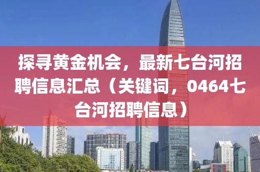 探寻黄金机会，最新七台河招聘信息汇总（关键词，0464七台河招聘信息）