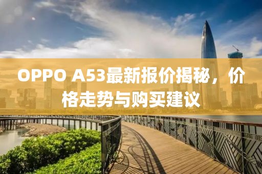 OPPO A53最新报价揭秘，价格走势与购买建议