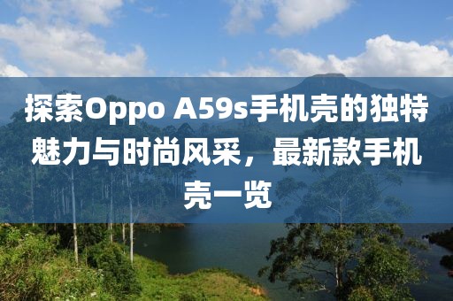 探索Oppo A59s手机壳的独特魅力与时尚风采，最新款手机壳一览