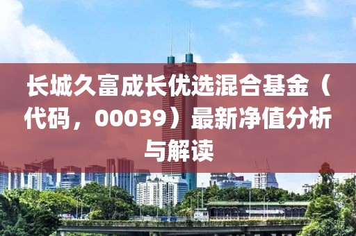 长城久富成长优选混合基金（代码，00039）最新净值分析与解读