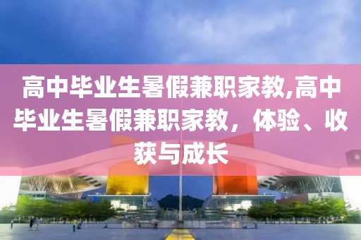 高中毕业生暑假兼职家教,高中毕业生暑假兼职家教，体验、收获与成长