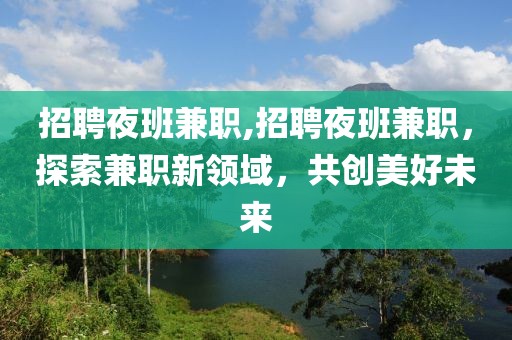 招聘夜班兼职,招聘夜班兼职，探索兼职新领域，共创美好未来