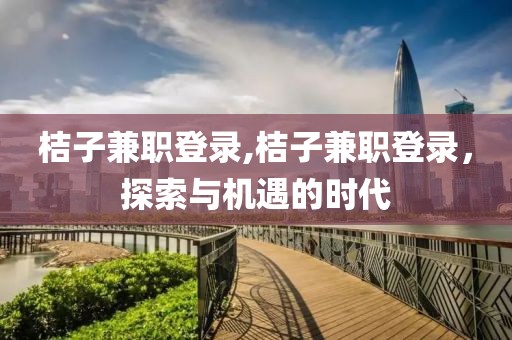 桔子兼职登录,桔子兼职登录，探索与机遇的时代