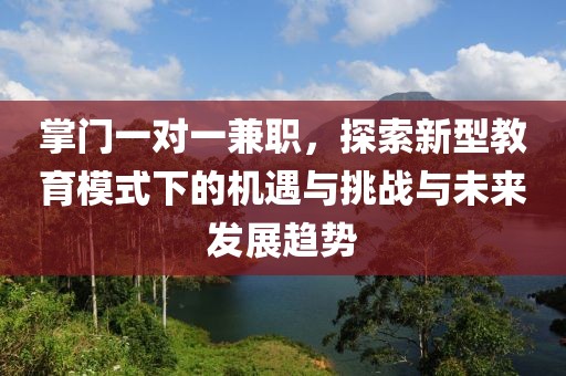 掌门一对一兼职，探索新型教育模式下的机遇与挑战与未来发展趋势