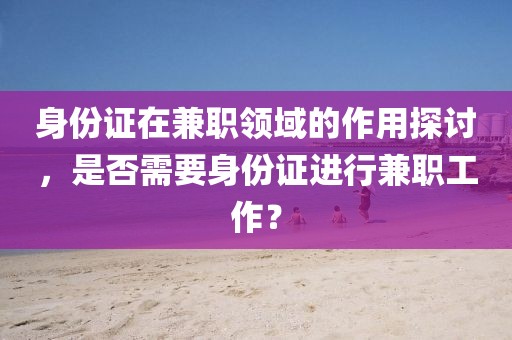 身份证在兼职领域的作用探讨，是否需要身份证进行兼职工作？